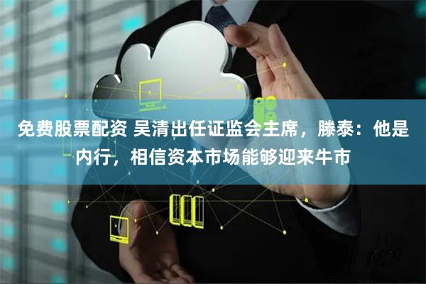 免费股票配资 吴清出任证监会主席，滕泰：他是内行，相信资本市场能够迎来牛市