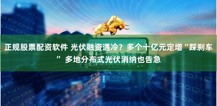 正规股票配资软件 光伏融资遇冷？多个十亿元定增“踩刹车” 多地分布式光伏消纳也告急