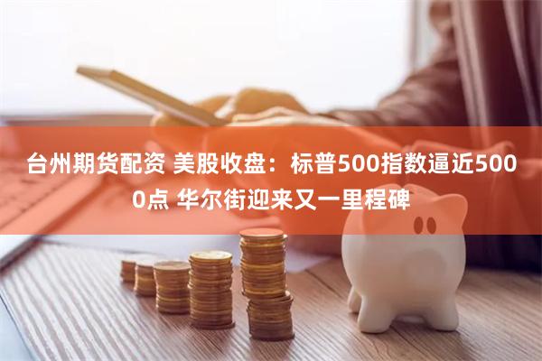 台州期货配资 美股收盘：标普500指数逼近5000点 华尔街迎来又一里程碑