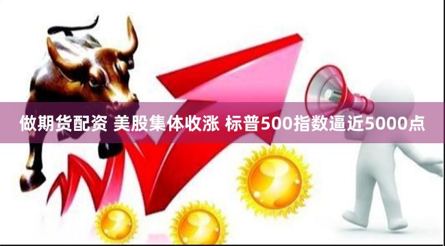 做期货配资 美股集体收涨 标普500指数逼近5000点