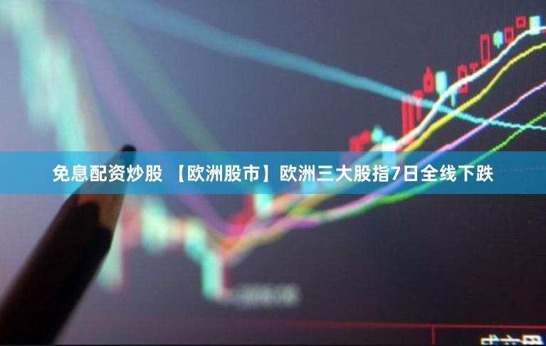 免息配资炒股 【欧洲股市】欧洲三大股指7日全线下跌