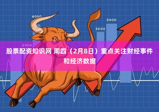 股票配资知识网 周四（2月8日）重点关注财经事件和经济数据