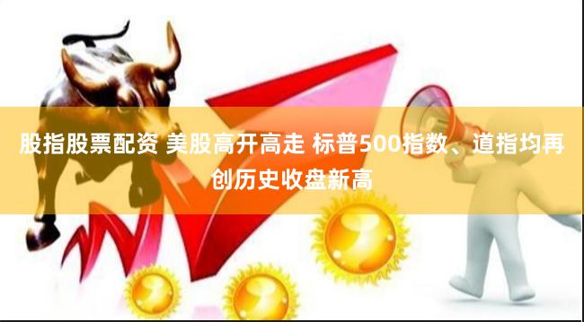 股指股票配资 美股高开高走 标普500指数、道指均再创历史收盘新高