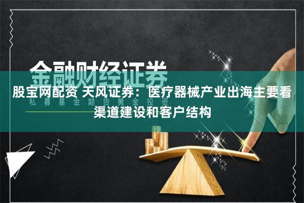 股宝网配资 天风证券：医疗器械产业出海主要看渠道建设和客户结构