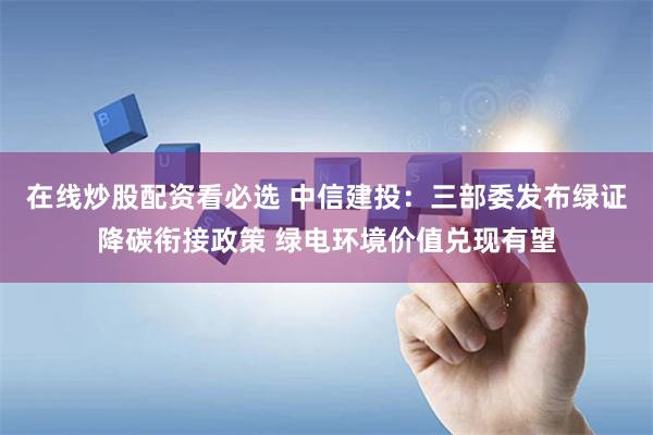 在线炒股配资看必选 中信建投：三部委发布绿证降碳衔接政策 绿电环境价值兑现有望