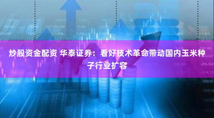 炒股资金配资 华泰证券：看好技术革命带动国内玉米种子行业扩容