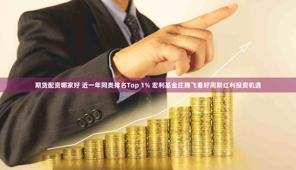 期货配资哪家好 近一年同类排名Top 1% 宏利基金庄腾飞看好周期红利投资机遇