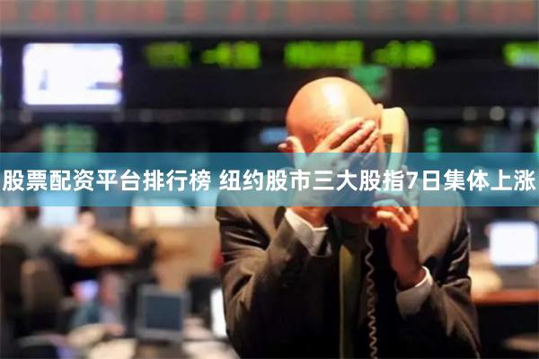 股票配资平台排行榜 纽约股市三大股指7日集体上涨