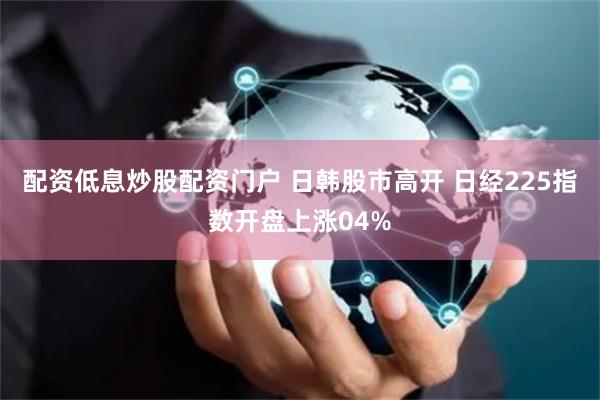 配资低息炒股配资门户 日韩股市高开 日经225指数开盘上涨04%