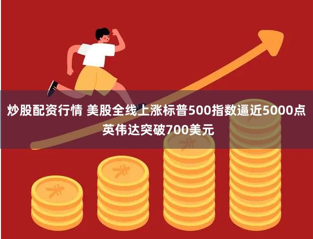 炒股配资行情 美股全线上涨标普500指数逼近5000点 英伟达突破700美元