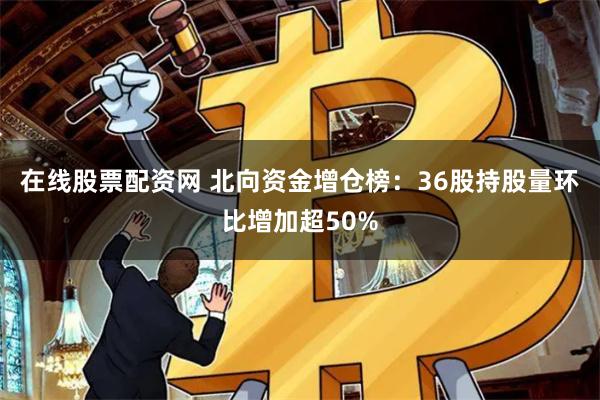 在线股票配资网 北向资金增仓榜：36股持股量环比增加超50%