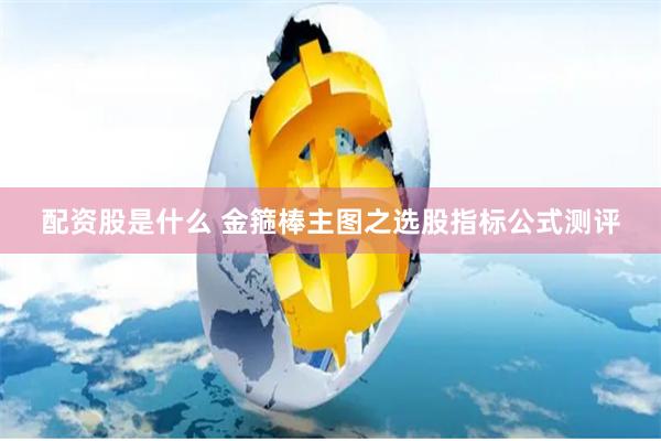 配资股是什么 金箍棒主图之选股指标公式测评