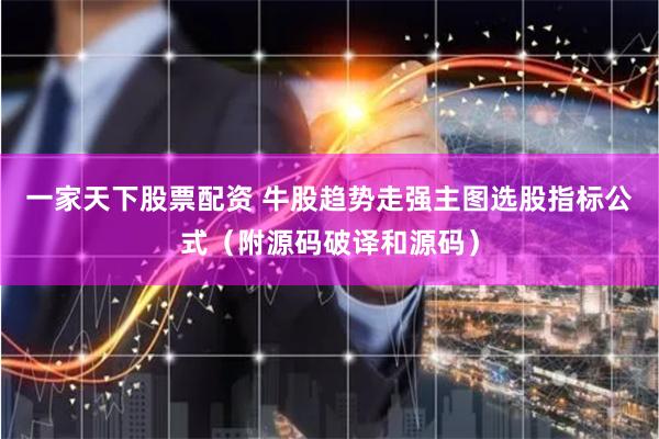 一家天下股票配资 牛股趋势走强主图选股指标公式（附源码破译和源码）