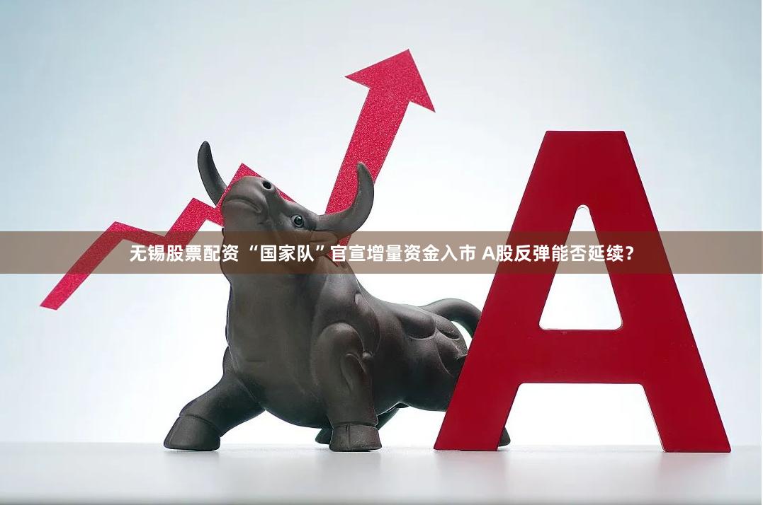 无锡股票配资 “国家队”官宣增量资金入市 A股反弹能否延续？