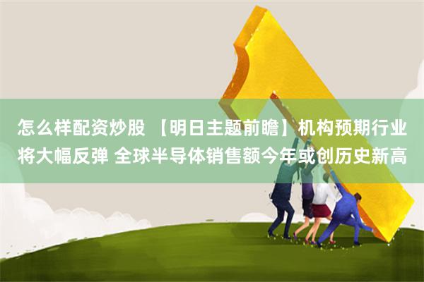 怎么样配资炒股 【明日主题前瞻】机构预期行业将大幅反弹 全球半导体销售额今年或创历史新高