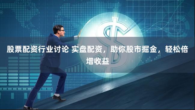 股票配资行业讨论 实盘配资，助你股市掘金，轻松倍增收益