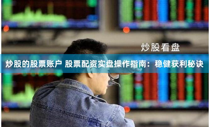 炒股的股票账户 股票配资实盘操作指南：稳健获利秘诀