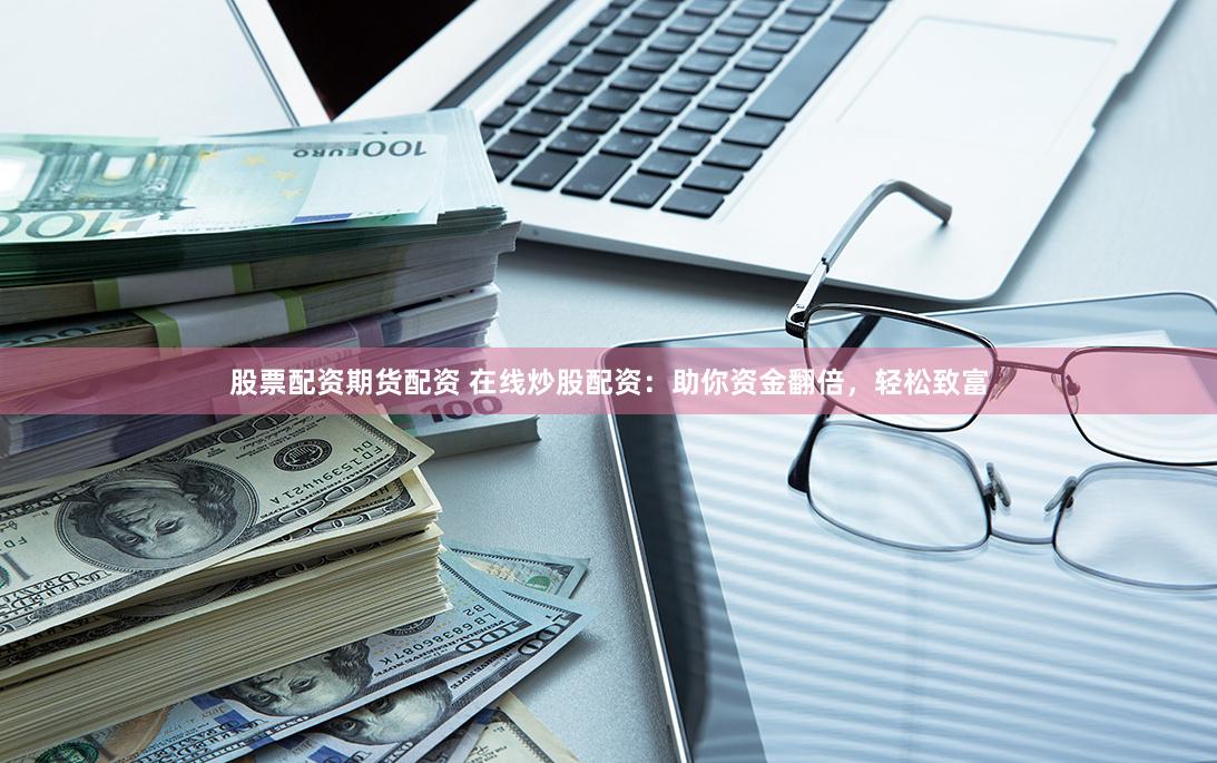 股票配资期货配资 在线炒股配资：助你资金翻倍，轻松致富