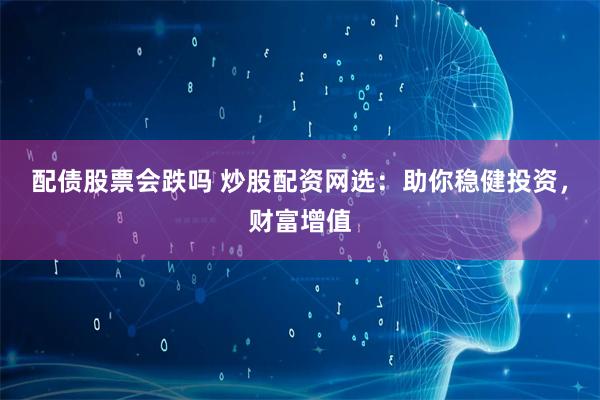 配债股票会跌吗 炒股配资网选：助你稳健投资，财富增值