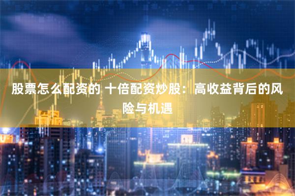 股票怎么配资的 十倍配资炒股：高收益背后的风险与机遇