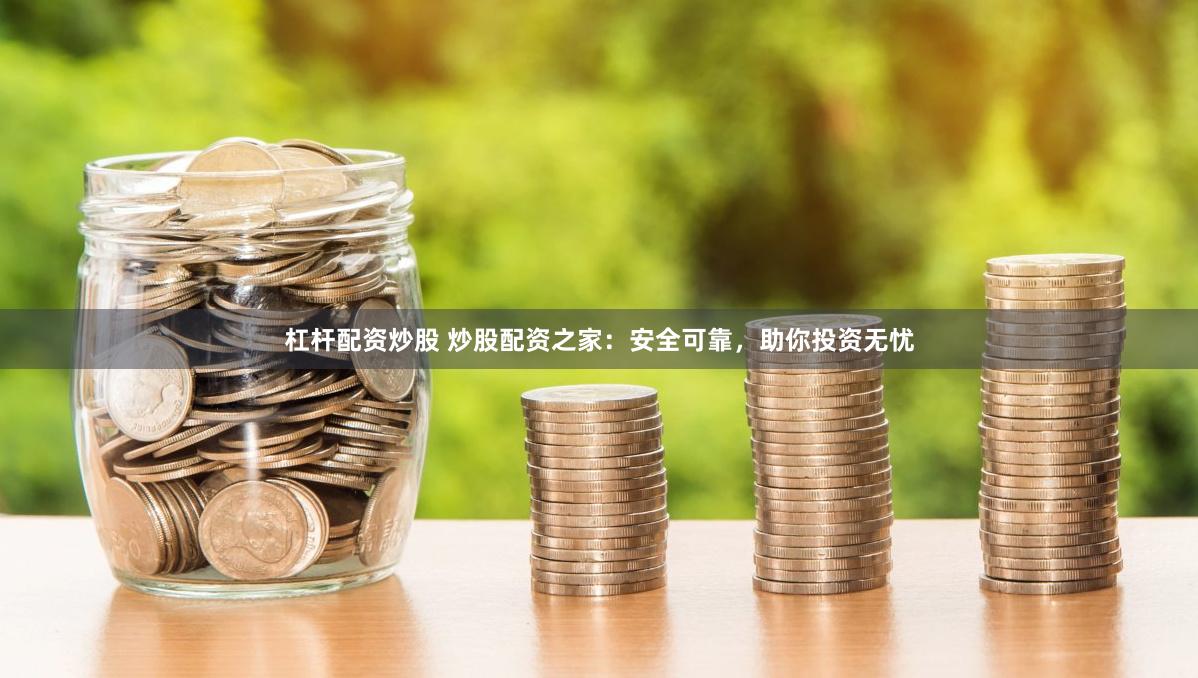 杠杆配资炒股 炒股配资之家：安全可靠，助你投资无忧