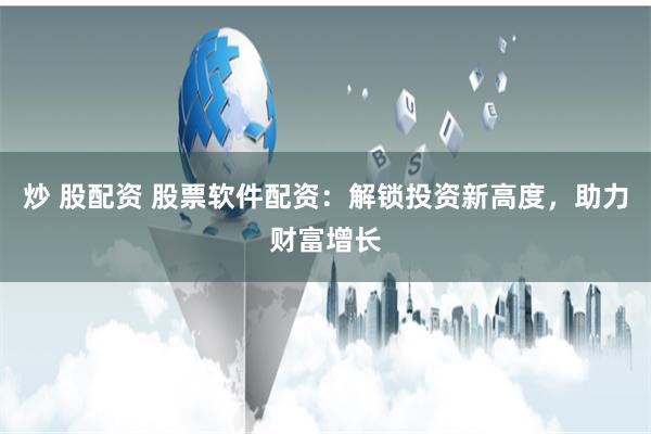 炒 股配资 股票软件配资：解锁投资新高度，助力财富增长