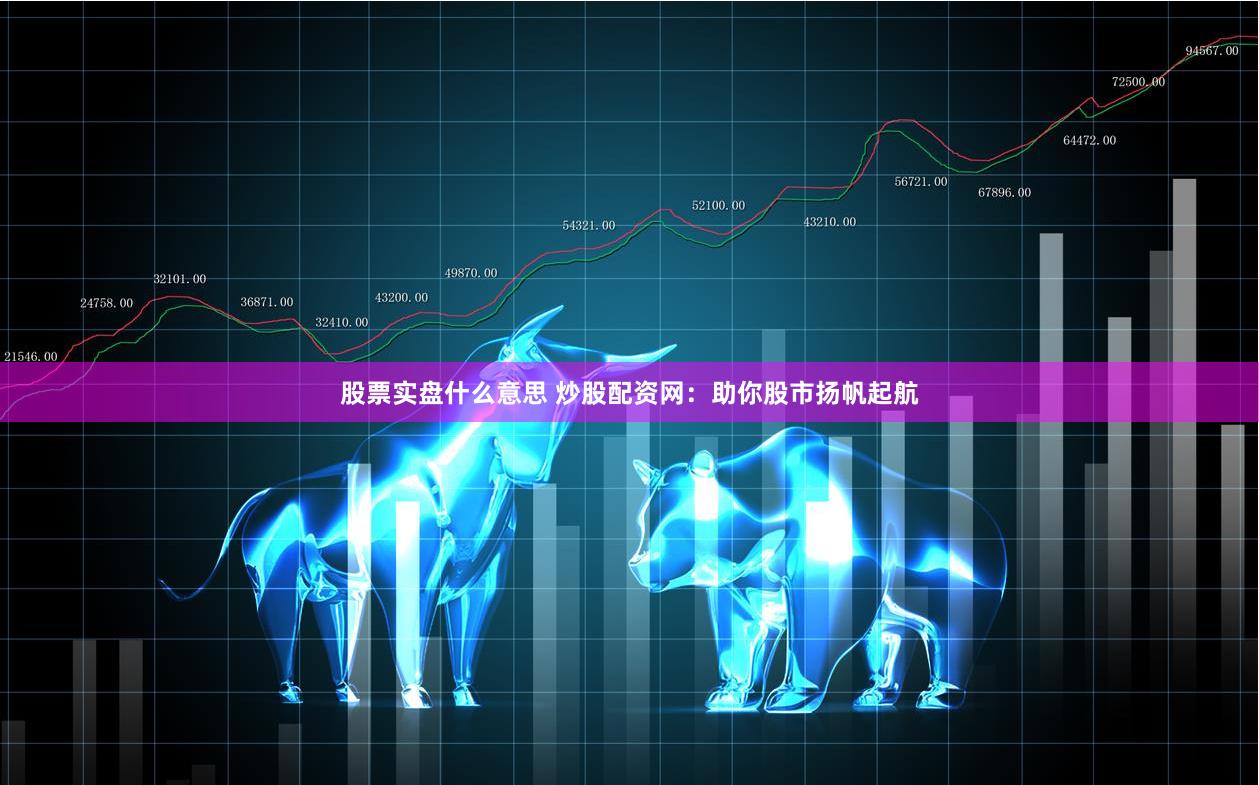 股票实盘什么意思 炒股配资网：助你股市扬帆起航