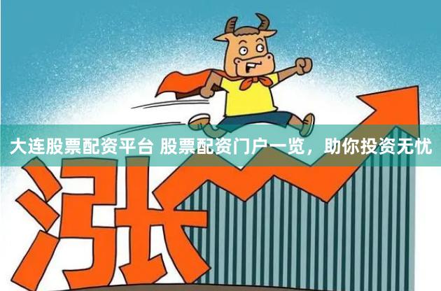大连股票配资平台 股票配资门户一览，助你投资无忧