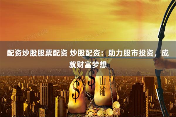 配资炒股股票配资 炒股配资：助力股市投资，成就财富梦想