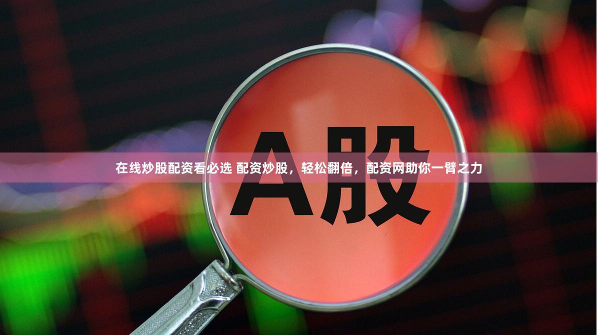在线炒股配资看必选 配资炒股，轻松翻倍，配资网助你一臂之力