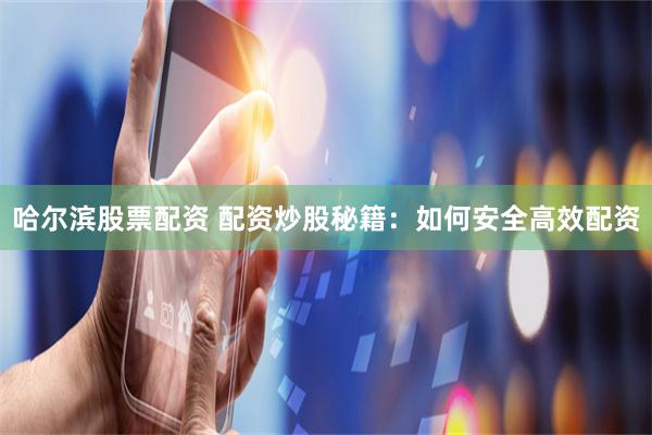 哈尔滨股票配资 配资炒股秘籍：如何安全高效配资