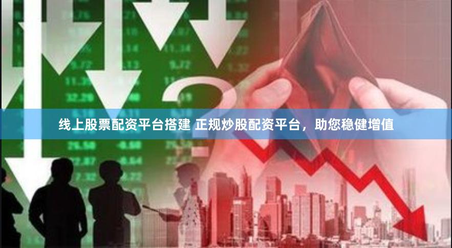 线上股票配资平台搭建 正规炒股配资平台，助您稳健增值