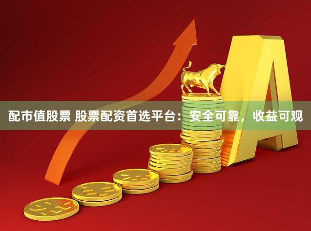 配市值股票 股票配资首选平台：安全可靠，收益可观