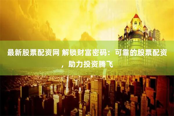 最新股票配资网 解锁财富密码：可靠的股票配资，助力投资腾飞