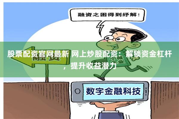 股票配资官网最新 网上炒股配资：解锁资金杠杆，提升收益潜力