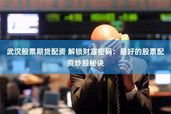 武汉股票期货配资 解锁财富密码：最好的股票配资炒股秘诀