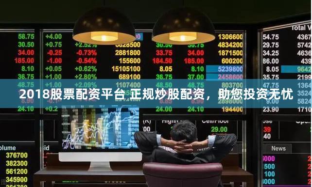 2018股票配资平台 正规炒股配资，助您投资无忧