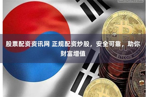 股票配资资讯网 正规配资炒股，安全可靠，助你财富增值