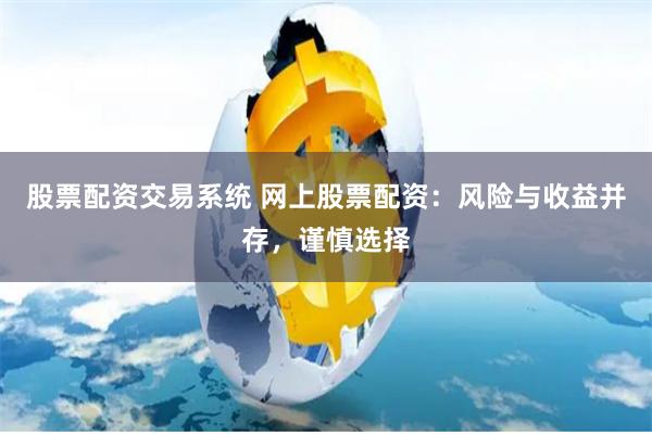 股票配资交易系统 网上股票配资：风险与收益并存，谨慎选择