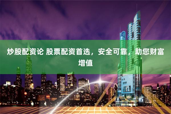 炒股配资论 股票配资首选，安全可靠，助您财富增值
