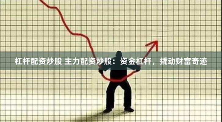 杠杆配资炒股 主力配资炒股：资金杠杆，撬动财富奇迹