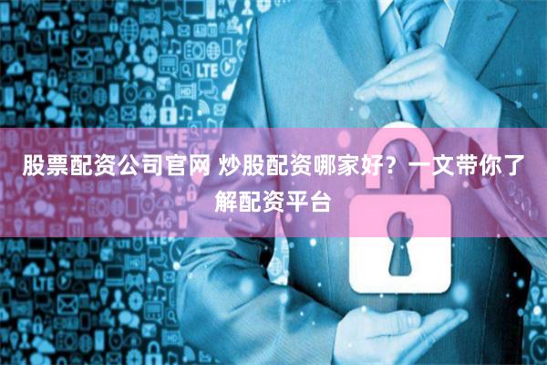 股票配资公司官网 炒股配资哪家好？一文带你了解配资平台