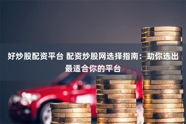 好炒股配资平台 配资炒股网选择指南：助你选出最适合你的平台