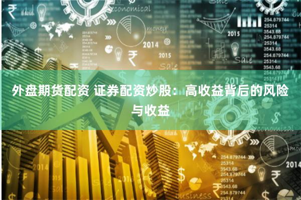 外盘期货配资 证券配资炒股：高收益背后的风险与收益