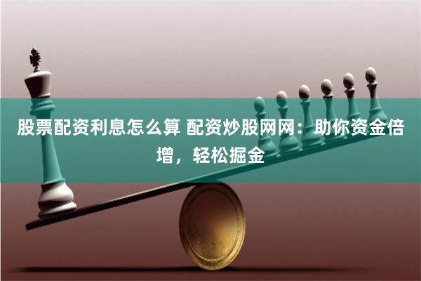 股票配资利息怎么算 配资炒股网网：助你资金倍增，轻松掘金