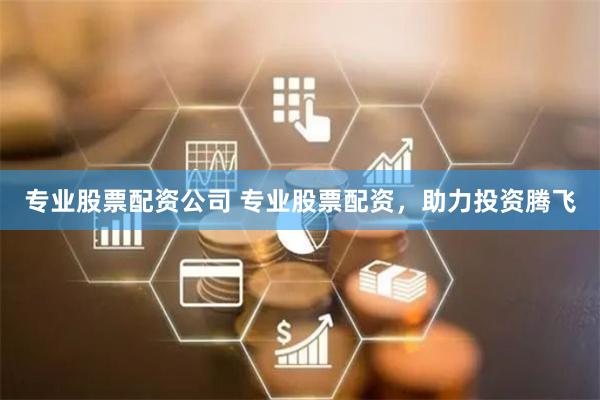专业股票配资公司 专业股票配资，助力投资腾飞