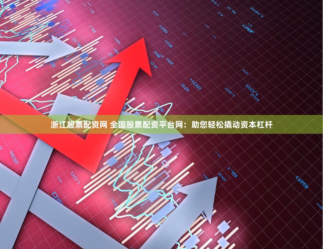 浙江股票配资网 全国股票配资平台网：助您轻松撬动资本杠杆