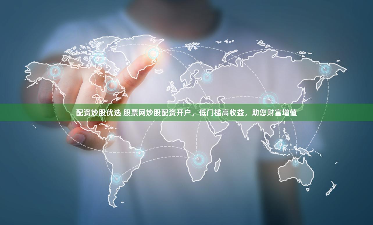 配资炒股优选 股票网炒股配资开户，低门槛高收益，助您财富增值