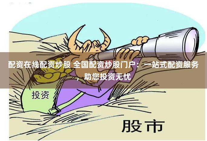 配资在线配资炒股 全国配资炒股门户：一站式配资服务，助您投资无忧