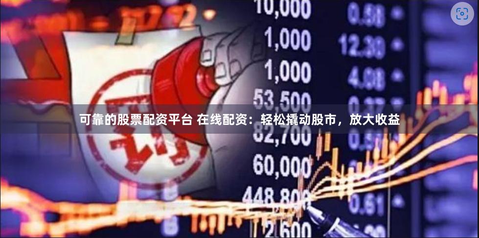 可靠的股票配资平台 在线配资：轻松撬动股市，放大收益